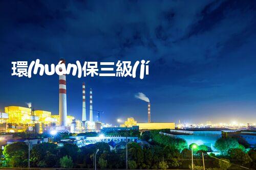 環(huán)保三級(jí)資質(zhì)，解鎖綠色工程大門！